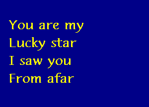 You are my
Lucky star

I saw you
From afar