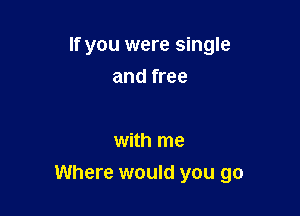 If you were single
and free

with me

Where would you go