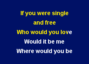 If you were single

and free
Who would you love
Would it be me
Where would you be