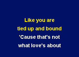 Like you are

tied up and bound
'Cause that's not
what Iove's about