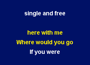 single and free

here with me

Where would you go

If you were