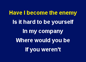 Have I become the enemy
Is it hard to be yourself

In my company
Where would you be

If you weren't