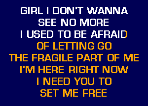 GIRL I DON'T WANNA
SEE NO MORE

I USED TO BE AFRAID
OF LETTING GO

THE FRAGILE PART OF ME

I'M HERE RIGHT NOW
I NEED YOU TO
SET ME FREE