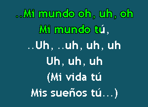 ..Mi mundo oh, uh, oh

Mimundo tL'l,
..Uh, ..uh, uh, uh

Uh,uh,uh
(Mi Vida tu
Mis suefios tL'I. ..)