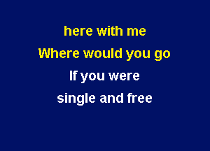 here with me

Where would you go

If you were
single and free