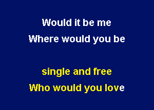 Would it be me
Where would you be

single and free
Who would you love