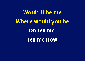 Would it be me
Where would you be

Oh tell me,
tell me now