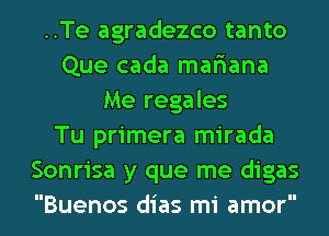 ..Te agradezco tanto
Que cada mafiana
Me regales
Tu primera mirada
Sonrisa y que me digas
Buenos dias mi amor