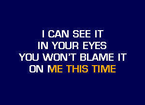 I CAN SEE IT
IN YOUR EYES

YOU WON'T BLAME IT
ON ME THIS TIME