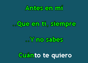 Antes en mi
..Que en ti, siempre

..Y no sabes

Cuanto te quiero