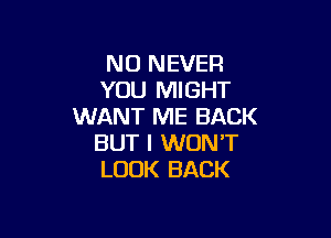 NO NEVER
YOU MIGHT
WANT ME BACK

BUT I WON'T
LOOK BACK