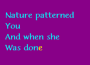 Nature patterned
You

And when she
Was done