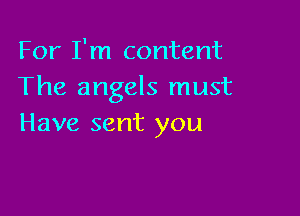 For I'm content
The angels must

Have sent you