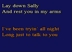 Lay down Sally
And rest you in my arms

I've been tryin' all night
Long just to talk to you