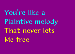 You're like a
Plaintive melody

That never lets
Me free