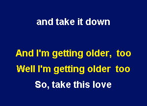 and take it down

And I'm getting older, too
Well I'm getting older too
So, take this love