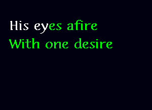 His eyes afire
With one desire