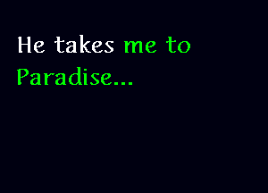 He takes me to
Paradise...