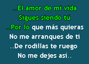 ..El amor de mi Vida
Sigues siendo tu
..Por lo que mgis quieras
No me arranques de ti
..De rodillas te ruego

No me dejes asi.. l