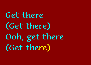 Get there
(Get there)

Ooh, get there
(Get there)