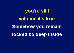 you're still
with me it's true

Somehow you remain
locked so deep inside