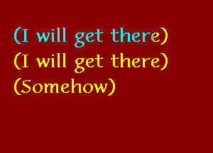 (I will get there)
(I will get there)

(Somehow)