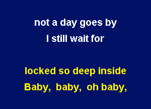 not a day goes by
I still wait for

locked so deep inside
Baby, baby, oh baby,