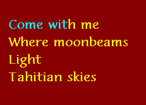 Come with me
Where moonbeams

Light
Tahitian skies