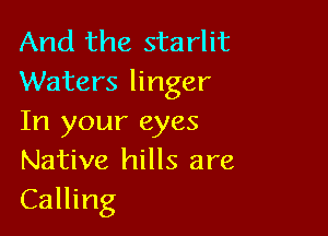 And the starlit
Waters linger

In your eyes
Native hills are
Calling