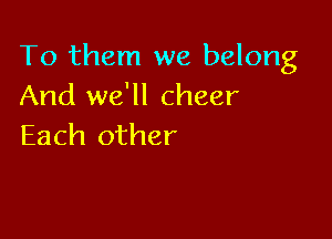 To them we belong
And we'll cheer

Each other