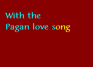 With the
Pagan love song