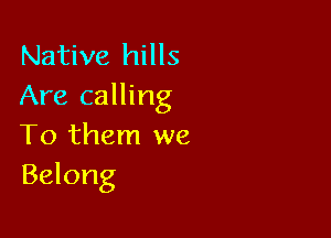 Native hills
Are calling

To them we
Belong