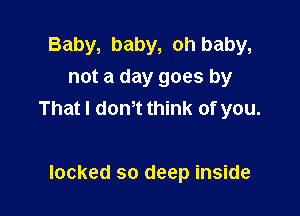 Baby, baby, oh baby,
not a day goes by

That I dth think of you.

locked so deep inside