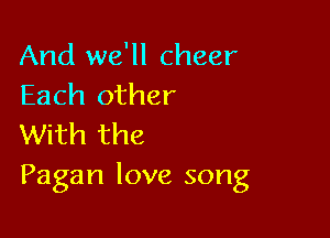 And we'll cheer
Each other

With the
Pagan love song