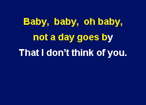 Baby, baby, oh baby,
not a day goes by

That I dth think of you.