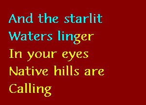 And the starlit
Waters linger

In your eyes
Native hills are
Calling