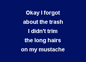Okay I forgot
about the trash
I didn't trim

the long hairs

on my mustache