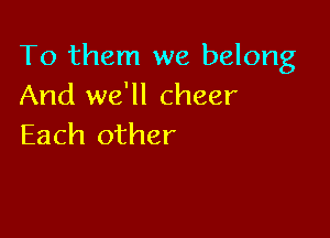 To them we belong
And we'll cheer

Each other