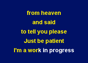from heaven
and said
to tell you please
Just be patient

I'm a work in progress
