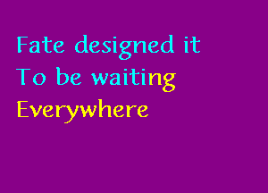 Fate designed it
To be waiting

Everywhere