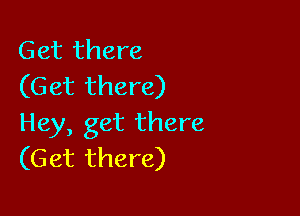 Get there
(Get there)

Hey, get there
(Get there)