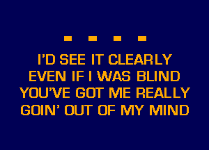 I'D SEE IT CLEAR LY
EVEN IF I WAS BLIND
YOU'VE GOT ME REALLY

GOIN' OUT OF MY MIND