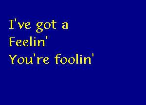 I've got a
Feelin'

You're foolin'