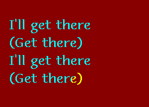 I'll get there
(Get there)

I'll get there
(Get there)