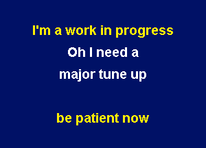 I'm a work in progress
Oh I need a
major tune up

be patient now