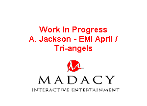 Work In Progress
A. Jackson - EMI April!
Tri-angels

mt,
MADACY

JNTIRAL rIV!lNTII'.1.UN.MINT