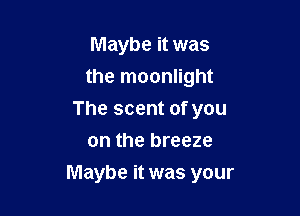 Maybe it was
the moonlight
The scent of you
on the breeze

Maybe it was your