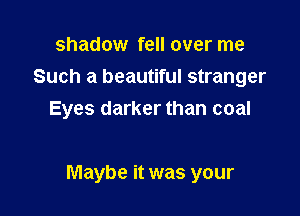 shadow fell over me
Such a beautiful stranger

Eyes darker than coal

Maybe it was your