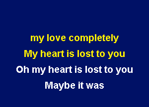 my love completely

My heart is lost to you
Oh my heart is lost to you

Maybe it was