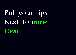 Put your lips
Next to mine

Dear